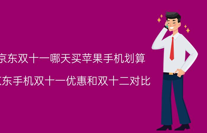 京东双十一哪天买苹果手机划算 京东手机双十一优惠和双十二对比？